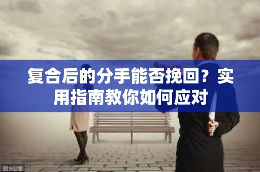 复合后的分手能否挽回？实用指南教你如何应对