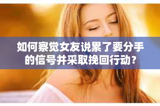 如何察觉女友说累了要分手的信号并采取挽回行动？