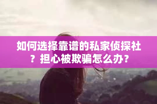 如何选择靠谱的私家侦探社?担心被欺骗怎么办? 如何选择靠谱的私家侦探社?担心被欺骗怎么办?