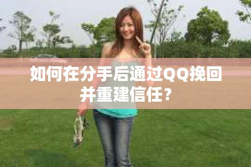 如何在分手后通过QQ挽回并重建信任? 如何在分手后通过QQ挽回并重建信任?